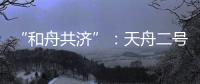 “和舟共济”：天舟二号与天和核心舱上演“太空之吻”