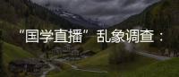 “国学直播”乱象调查：充斥迷信营销，收费数千元