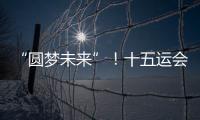 “圆梦未来”�！十五运会开幕式主题定了