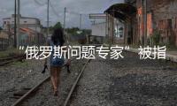 “俄罗斯问题专家”被指身份造假