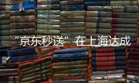 “京东秒送”在上海达成重磅协议！事关骑手收入、休息保障→