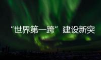 “世界第一跨”建设新突破！中联重科W12000