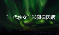 “一代侠女”郑佩佩因病离世，曾出演《唐伯虎点秋香》《卧虎藏龙》