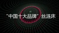 “中国十大品牌”丝涟床垫：科技引领 焕然芯生