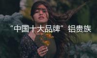 “中国十大品牌”铝贵族 用轻奢时尚“柜”在懂你