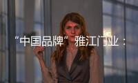 “中国品牌”雅江门业：用精致木门打造舒适生活