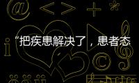 “把疾患解决了，患者态度自然就好了”丨医师节