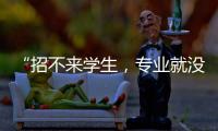 “招不来学生
，专业就没了”：大学招生
，不止名校在“卷”
