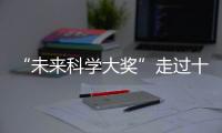 “未来科学大奖”走过十年
！跨越科学边界，连接科学探索与公众认知