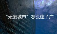 “无废城市”怎么建	？广东这些有意思的探索你可知道