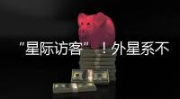 “星际访客”！外星系不明物体造访太阳系
