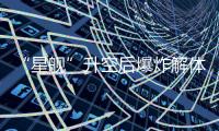 “星舰”升空后爆炸解体
：人类距成为“多行星物种”还有多远
？