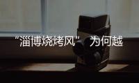 “淄博烧烤风” 为何越刮越香？