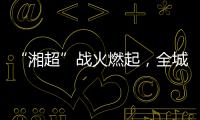 “湘超”战火燃起，全城寻找“株”队友