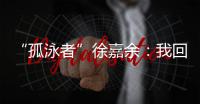 “孤泳者”徐嘉余：我回来了！