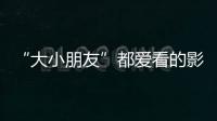 “大小朋友”都爱看的影片端午档齐上映，观影指南来了