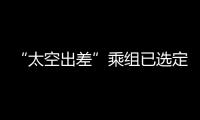 “太空出差”乘组已选定�！2025年载人飞行任务发布