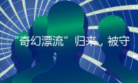 “奇幻漂流”归来，被守护的赤岭阿亮