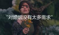 “对婚姻没有太多需求”
：初婚年龄再推迟�，女性更显著