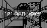 “影”领夏日！超60部佳片来袭
，暑期观影指南请查收→