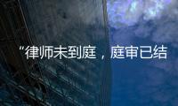 “律师未到庭，庭审已结束”
？法院将继续开庭审理