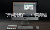 “开闸抢船”，中美海运价格飙升