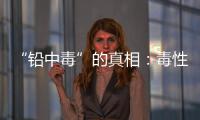 “铅中毒”的真相：毒性最大的，并不是铅