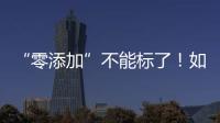 “零添加”不能标了�	！如何看懂配料表吃得更安全？