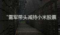 “雷军带头减持小米股票”	？小米公关部总经理辟谣