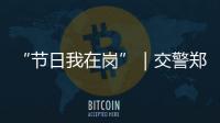 “节日我在岗”｜交警郑少群：坚守情侣路
，守护市民平安出行