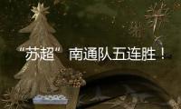 “苏超”南通队五连胜！背后的秘密→