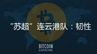 “苏超”连云港队：韧性之战
，是拼到最后一秒的倔强