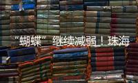 “蝴蝶”继续减弱！珠海市气象台发布台风最新动态→