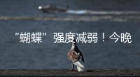 “蝴蝶”强度减弱
！今晚到明天珠海仍有暴雨！台风位置→