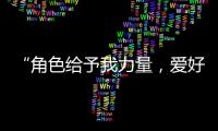 “角色给予我力量
，爱好膨胀我梦想“