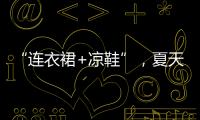 “连衣裙+凉鞋”，夏天永不过时的搭配	，太好看了
！