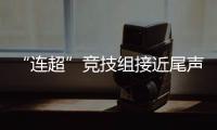 “连超”竞技组接近尾声，全民组32强即将尘埃落定
