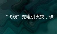 “飞线”充电引火灾	，珠海一男子受到行政处罚