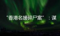 “香港名媛碎尸案”：谋杀�、纠纷与遗产