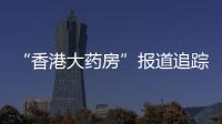 “香港大药房”报道追踪
：生产企业被立案调查