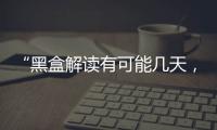 “黑盒解读有可能几天
	
，也有可能数月”