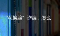 “AI换脸”诈骗
，怎么防	？