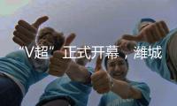 “V超”正式开幕，潍城队3