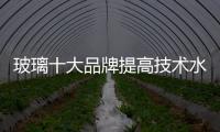 玻璃十大品牌提高技术水平
，提升产品附加值