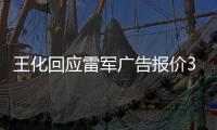 王化回应雷军广告报价37万起�：未有计划接商单