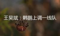 王昊斌：韩鹏上调一线队球员很不舍；争取早日去一线队