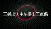 王毅出访中东提出五点倡议 外交部：愿贡献中国智慧和中国力量