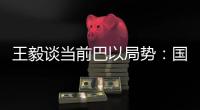 王毅谈当前巴以局势：国际支持是应尽义务