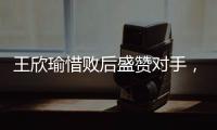 王欣瑜惜败后盛赞对手，坦言不后悔已做到最好，剩女双三姝扛大旗