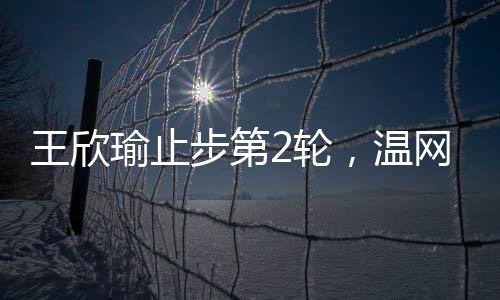 王欣瑜两个5比7止步第2轮